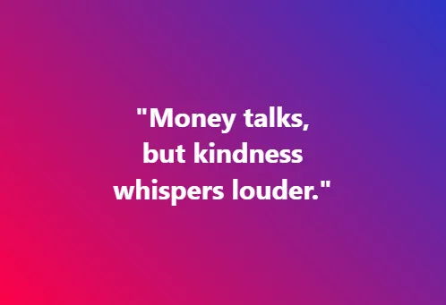 Money talks, but kindness whispers louder.