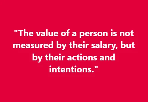 The value of a person is not measured by their salary, but by their actions and intentions.